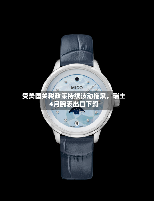 受美国关税政策持续波动拖累，瑞士4月腕表出口下滑-第3张图片