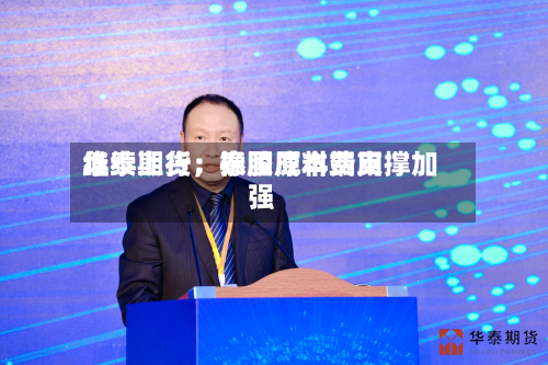 华泰期货：泰国原料费用继续上行，橡胶成本端支撑加强-第3张图片