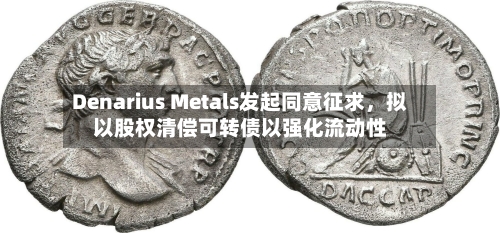 Denarius Metals发起同意征求，拟以股权清偿可转债以强化流动性-第2张图片