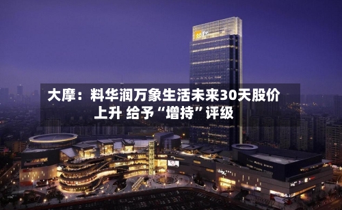 大摩：料华润万象生活未来30天股价上升 给予“增持”评级-第2张图片