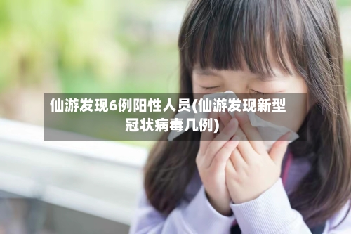 仙游发现6例阳性人员(仙游发现新型冠状病毒几例)