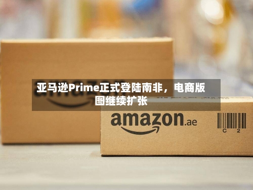 亚马逊Prime正式登陆南非，电商版图继续扩张-第2张图片