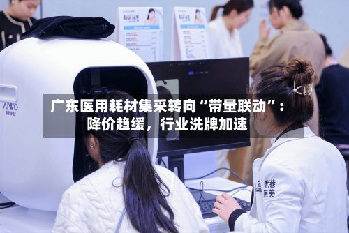 广东医用耗材集采转向“带量联动	”：降价趋缓	，行业洗牌加速-第2张图片