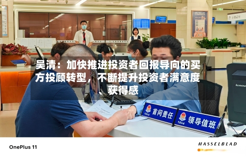 吴清：加快推进投资者回报导向的买方投顾转型，不断提升投资者满意度	、获得感-第3张图片