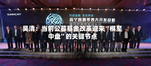 吴清：当前公募基金改革迎来“棋至中盘”的关键节点-第2张图片