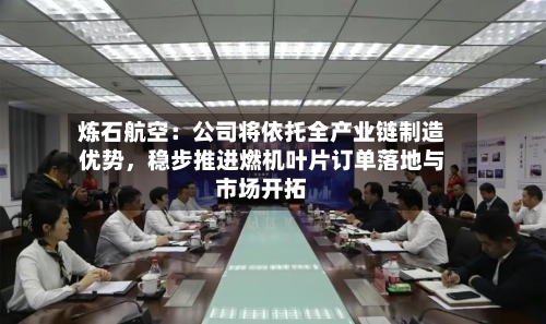 炼石航空：公司将依托全产业链制造优势	，稳步推进燃机叶片订单落地与市场开拓-第3张图片