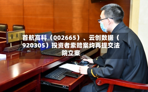 首航高科（002665）、云创数据（920305）投资者索赔案均再提交法院立案-第2张图片