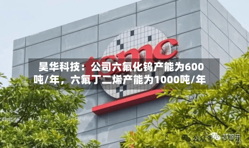 昊华科技：公司六氟化钨产能为600吨/年，六氟丁二烯产能为1000吨/年-第3张图片