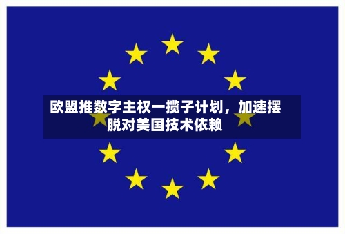 欧盟推数字主权一揽子计划	，加速摆脱对美国技术依赖-第2张图片