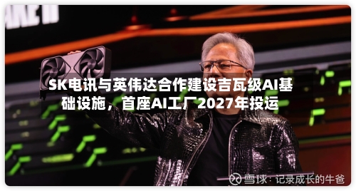 SK电讯与英伟达合作建设吉瓦级AI基础设施，首座AI工厂2027年投运-第2张图片