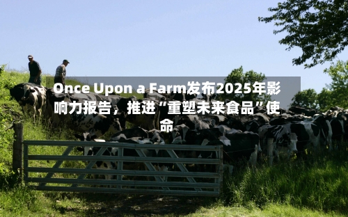 Once Upon a Farm发布2025年影响力报告	，推进“重塑未来食品”使命-第3张图片