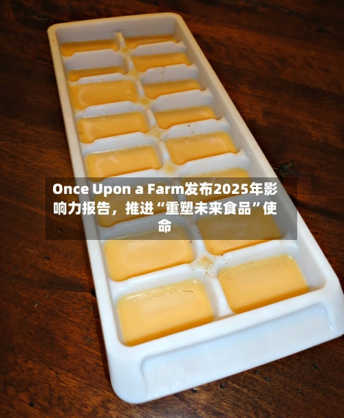 Once Upon a Farm发布2025年影响力报告，推进“重塑未来食品	”使命-第2张图片