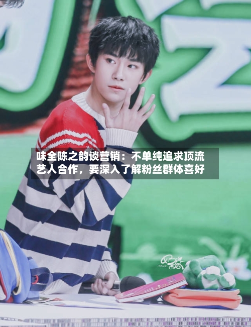 味全陈之韵谈营销：不单纯追求顶流艺人合作，要深入了解粉丝群体喜好-第3张图片