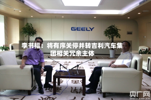 李书福:将有序关停并转吉利汽车集团相关冗余主体-第2张图片