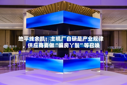 地平线余凯：主机厂自研是产业规律，供应商要做“偏房丫鬟	”等召唤-第3张图片