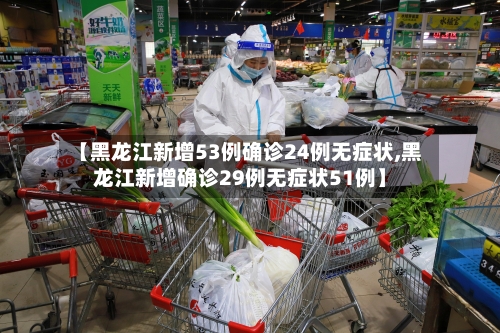 【黑龙江新增53例确诊24例无症状,黑龙江新增确诊29例无症状51例】