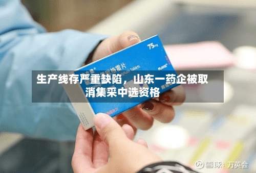 生产线存严重缺陷，山东一药企被取消集采中选资格-第3张图片