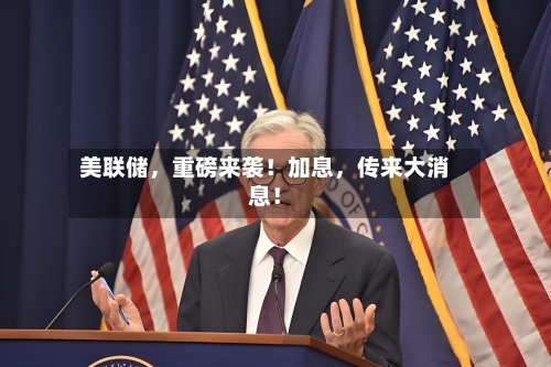 美联储，重磅来袭！加息	，传来大消息！-第3张图片