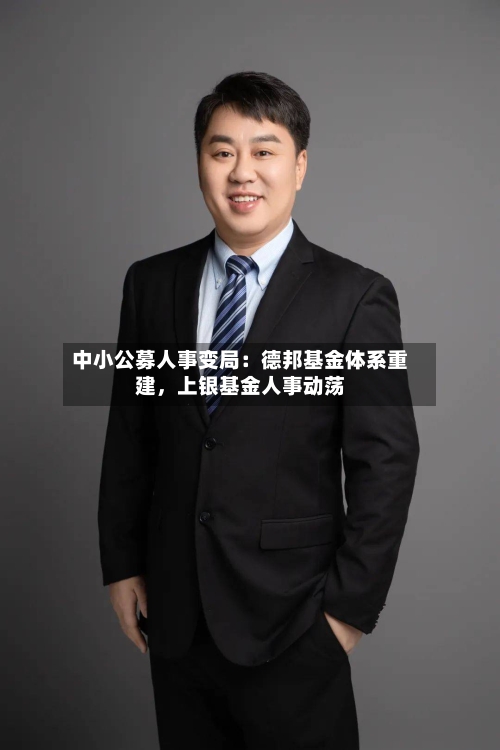 中小公募人事变局：德邦基金体系重建	，上银基金人事动荡-第2张图片