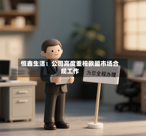 恒鑫生活：公司高度重视欧盟市场合规工作-第3张图片
