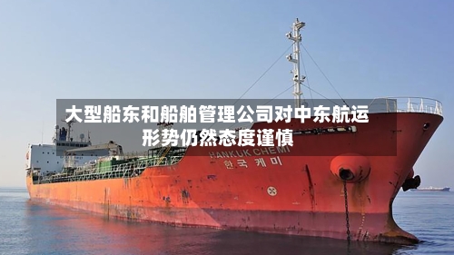 大型船东和船舶管理公司对中东航运形势仍然态度谨慎-第3张图片