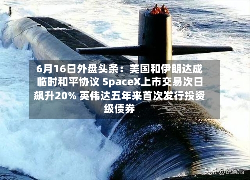 6月16日外盘头条:美国和伊朗达成临时和平协议 SpaceX上市交易次日飙升20% 英伟达五年来首次发行投资级债券-第3张图片