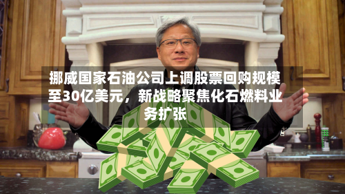 挪威国家石油公司上调股票回购规模至30亿美元，新战略聚焦化石燃料业务扩张-第3张图片