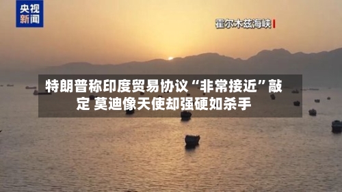 特朗普称印度贸易协议“非常接近”敲定 莫迪像天使却强硬如杀手-第3张图片