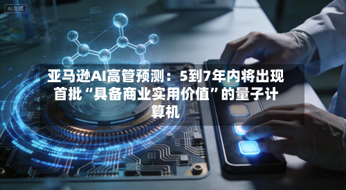 亚马逊AI高管预测：5到7年内将出现首批“具备商业实用价值”的量子计算机-第2张图片