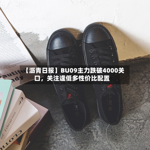 【沥青日报】BU09主力跌破4000关口	，关注逢低多性价比配置-第2张图片